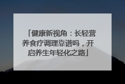 健康新视角：长轻营养食疗调理靠谱吗，开启养生年轻化之路
