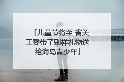 儿童节将至 省关工委带了别样礼物送给海岛青少年