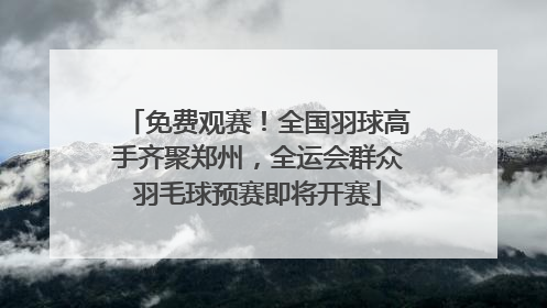 免费观赛！全国羽球高手齐聚郑州，全运会群众羽毛球预赛即将开赛