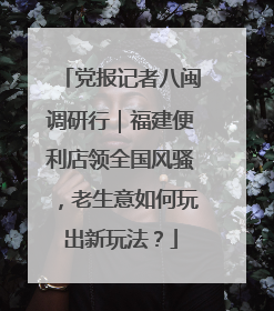 党报记者八闽调研行｜福建便利店领全国风骚，老生意如何玩出新玩法？