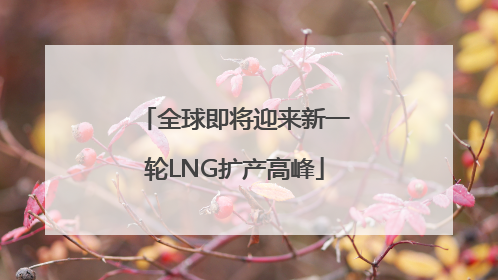 全球即将迎来新一轮LNG扩产高峰