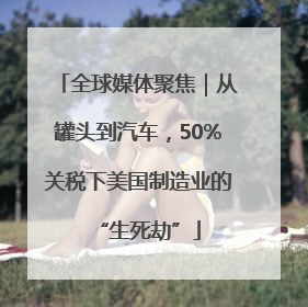 全球媒体聚焦｜从罐头到汽车，50%关税下美国制造业的“生死劫”