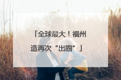 全球最大！福州造再次“出圈”