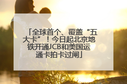 全球首个、覆盖“五大卡”！今日起北京地铁开通JCB和美国运通卡拍卡过闸