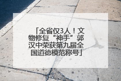 全省仅3人！文物修复“神手”郭汉中荣获第九届全国道德模范称号