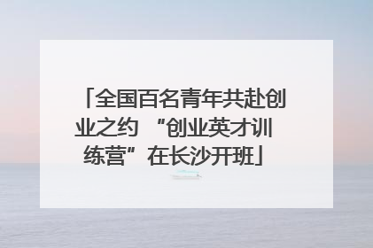 全国百名青年共赴创业之约 “创业英才训练营”在长沙开班