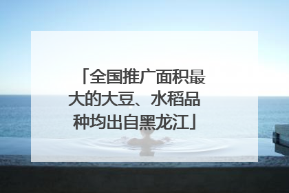 全国推广面积最大的大豆、水稻品种均出自黑龙江