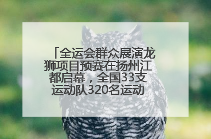 全运会群众展演龙狮项目预赛在扬州江都启幕，全国33支运动队320名运动员“龙争狮斗”
