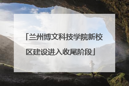 兰州博文科技学院新校区建设进入收尾阶段
