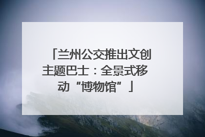 兰州公交推出文创主题巴士：全景式移动“博物馆”