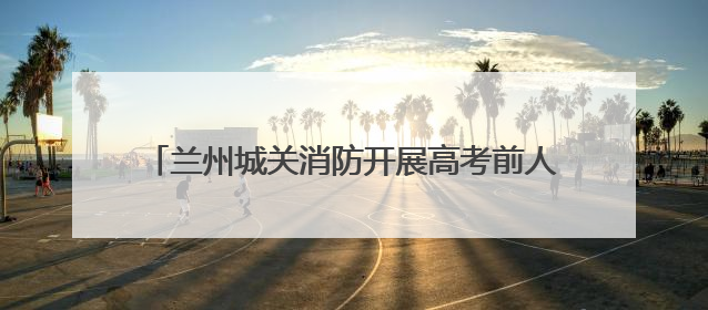 兰州城关消防开展高考前人员密集场所消防安全检查