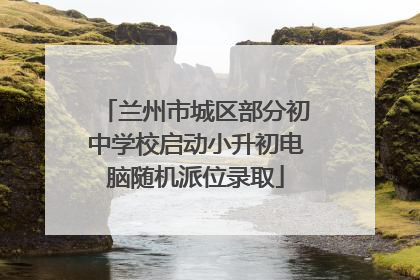 兰州市城区部分初中学校启动小升初电脑随机派位录取