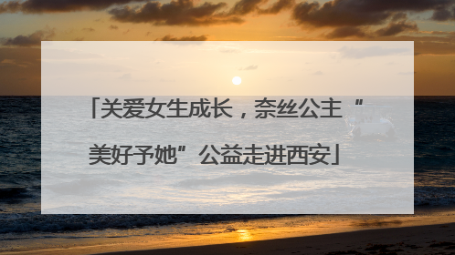 关爱女生成长，奈丝公主“美好予她”公益走进西安