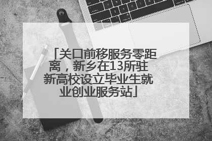 关口前移服务零距离，新乡在13所驻新高校设立毕业生就业创业服务站
