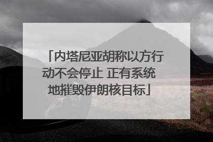 内塔尼亚胡称以方行动不会停止 正有系统地摧毁伊朗核目标