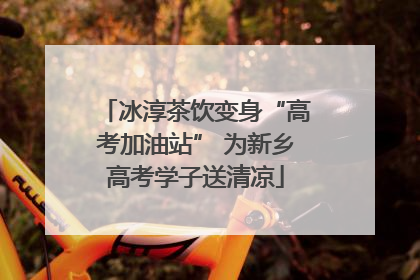 冰淳茶饮变身“高考加油站” 为新乡高考学子送清凉