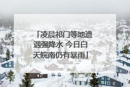 凌晨祁门等地遭遇强降水 今日白天皖南仍有暴雨