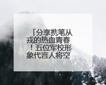 分享携笔从戎的热血青春！五位军校形象代言人将空降国防科大