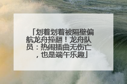 划着划着被隔壁偏航龙舟撞翻！龙舟队员：热闹插曲无伤亡，也是端午乐趣