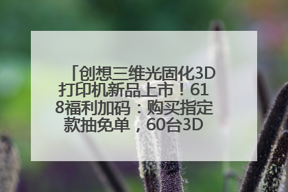 创想三维光固化3D打印机新品上市！618福利加码：购买指定款抽免单，60台3D打印机直接送