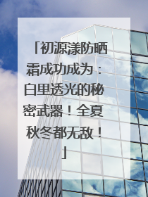 初源漾防晒霜成功成为：白里透光的秘密武器！全夏秋冬都无敌！