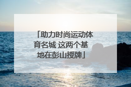 助力时尚运动体育名城 这两个基地在彭山授牌