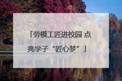 劳模工匠进校园 点亮学子“匠心梦”