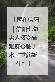医在信阳｜信阳七旬老人接受高难度心脏手术“重获新生”