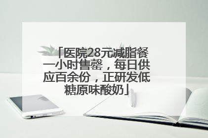 医院28元减脂餐一小时售罄，每日供应百余份，正研发低糖原味酸奶