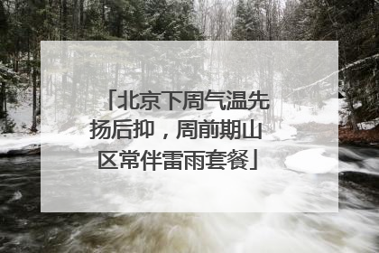 北京下周气温先扬后抑，周前期山区常伴雷雨套餐