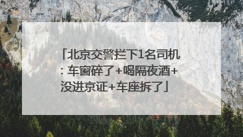 北京交警拦下1名司机：车窗碎了+喝隔夜酒+没进京证+车座拆了