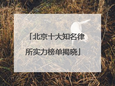 北京十大知名律所实力榜单揭晓