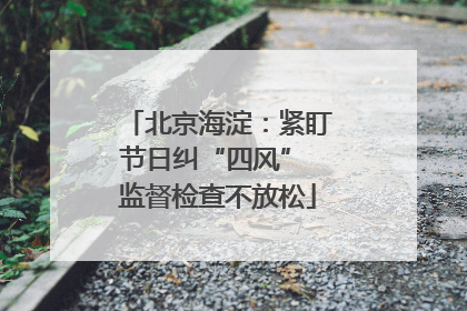 北京海淀：紧盯节日纠“四风” 监督检查不放松