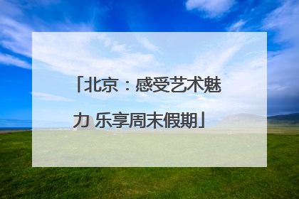 北京：感受艺术魅力 乐享周末假期
