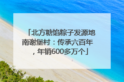 北方糖馅粽子发源地南谢堡村：传承六百年，年销600多万个