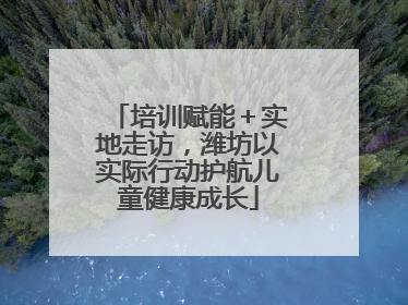 培训赋能＋实地走访，潍坊以实际行动护航儿童健康成长