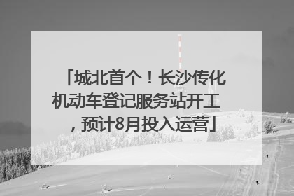 城北首个！长沙传化机动车登记服务站开工，预计8月投入运营