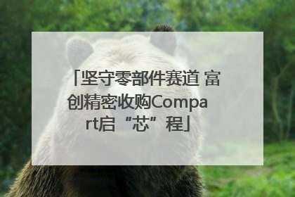 坚守零部件赛道 富创精密收购Compart启“芯”程