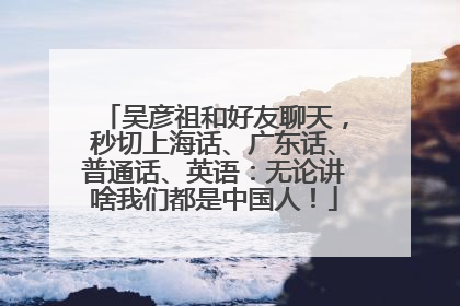 吴彦祖和好友聊天，秒切上海话、广东话、普通话、英语：无论讲啥我们都是中国人！