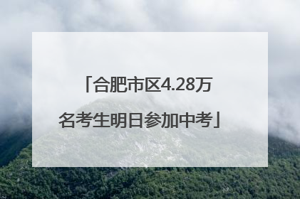 合肥市区4.28万名考生明日参加中考