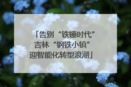 告别“铁锤时代” 吉林“钢铁小镇”迎智能化转型浪潮
