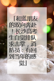 和蓝朋友的双向奔赴！长沙高考生自觉排队求击掌，消防员：有回到当年的感觉