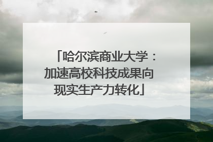 哈尔滨商业大学：加速高校科技成果向现实生产力转化