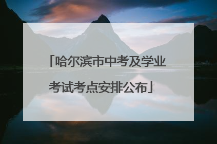 哈尔滨市中考及学业考试考点安排公布