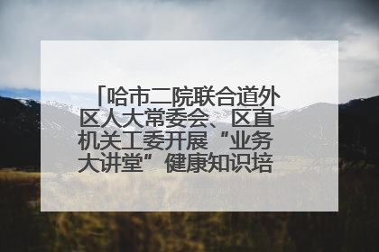 哈市二院联合道外区人大常委会、区直机关工委开展“业务大讲堂”健康知识培训暨大型义诊活动