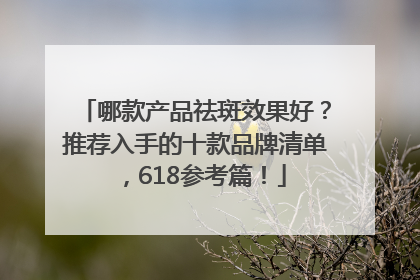 哪款产品祛斑效果好？推荐入手的十款品牌清单，618参考篇！