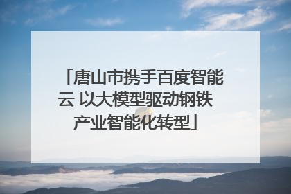 唐山市携手百度智能云 以大模型驱动钢铁产业智能化转型