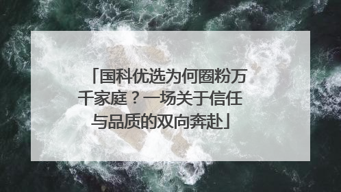 国科优选为何圈粉万千家庭？一场关于信任与品质的双向奔赴