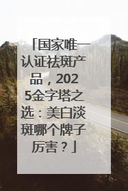国家唯一认证祛斑产品，2025金字塔之选：美白淡斑哪个牌子厉害？