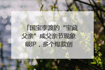 国宝李渡的“宝藏父亲”成父亲节现象级IP，多个爆款创造数千万流量